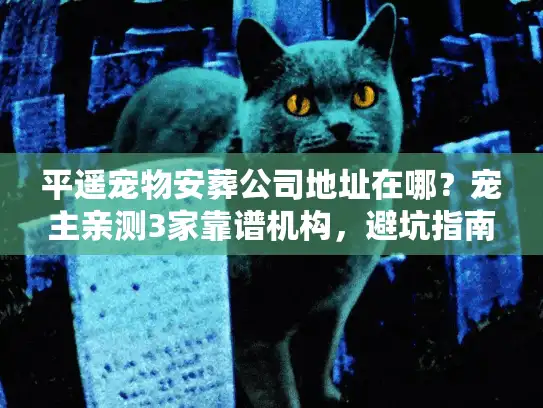 平遥宠物安葬公司地址在哪？宠主亲测3家靠谱机构，避坑指南全在这里