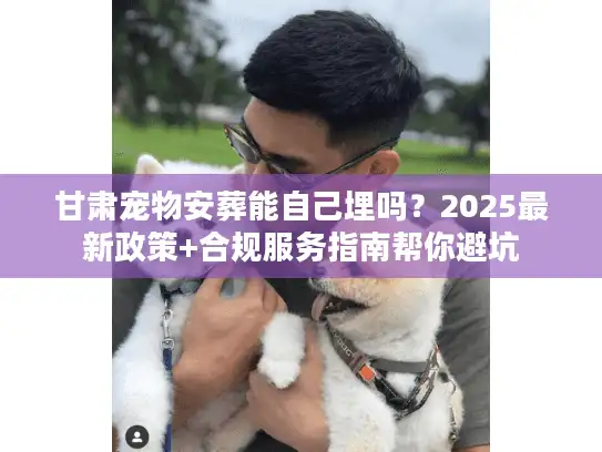 甘肃宠物安葬能自己埋吗？2025最新政策+合规服务指南帮你避坑