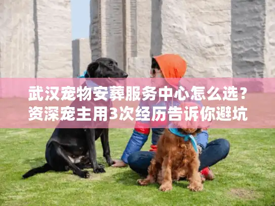 武汉宠物安葬服务中心怎么选？资深宠主用3次经历告诉你避坑真相