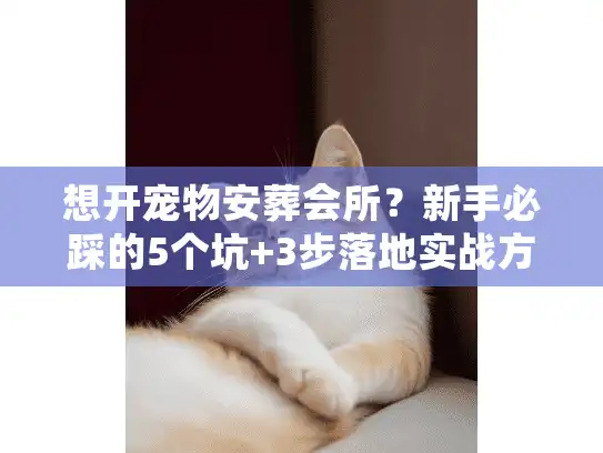 想开宠物安葬会所？新手必踩的5个坑+3步落地实战方案