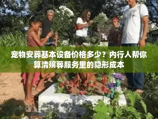 宠物安葬基本设备价格多少？内行人帮你算清殡葬服务里的隐形成本