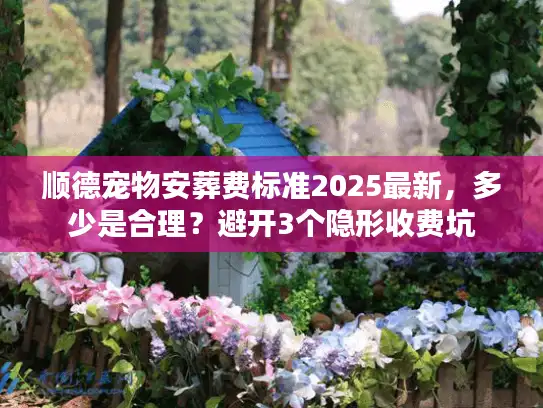 顺德宠物安葬费标准2025最新，多少是合理？避开3个隐形收费坑