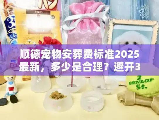 顺德宠物安葬费标准2025最新，多少是合理？避开3个隐形收费坑