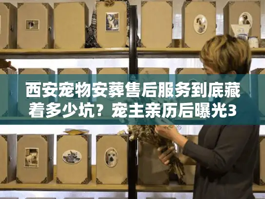 西安宠物安葬售后服务到底藏着多少坑？宠主亲历后曝光3个关键真相