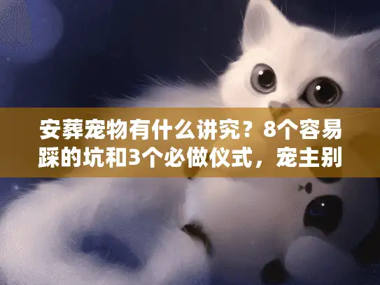 安葬宠物有什么讲究？8个容易踩的坑和3个必做仪式，宠主别等失去才懂