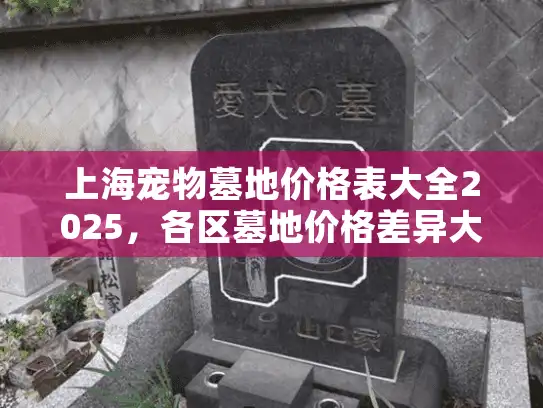 上海宠物墓地价格表大全2025，各区墓地价格差异大吗？