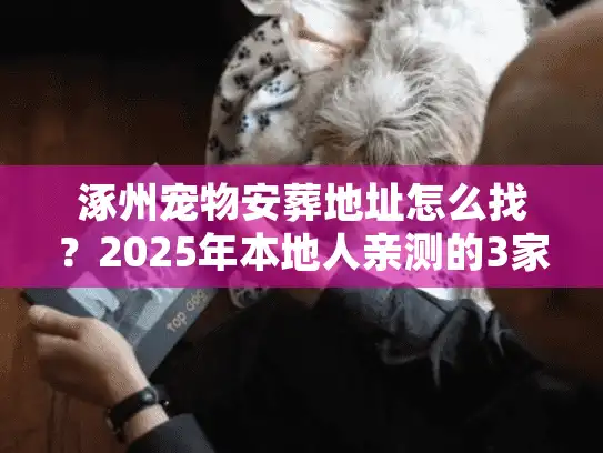 涿州宠物安葬地址怎么找？2025年本地人亲测的3家正规机构+避坑指南