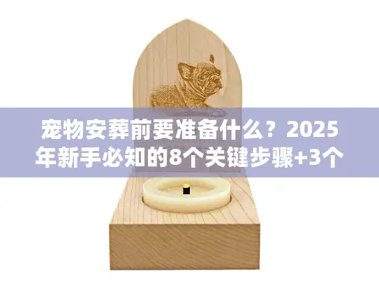 宠物安葬前要准备什么？2025年新手必知的8个关键步骤+3个容易踩的坑