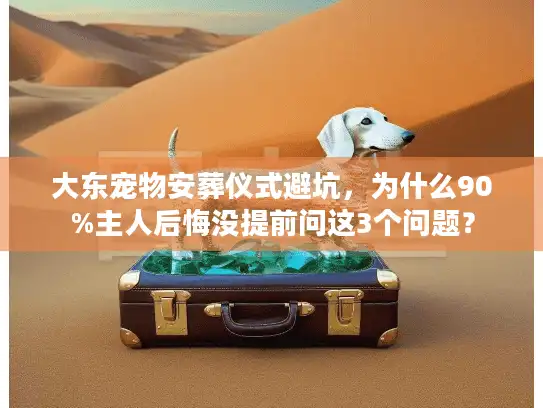 大东宠物安葬仪式避坑，为什么90%主人后悔没提前问这3个问题？