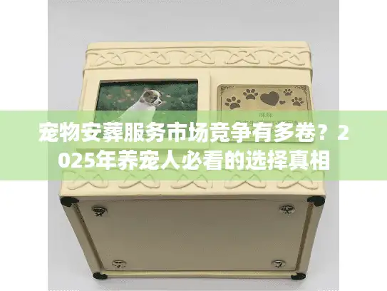 宠物安葬服务市场竞争有多卷？2025年养宠人必看的选择真相