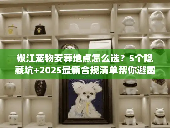 椒江宠物安葬地点怎么选？5个隐藏坑+2025最新合规清单帮你避雷