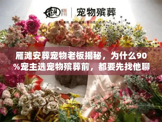 雁滩安葬宠物老板揭秘，为什么90%宠主选宠物殡葬前，都要先找他聊10分钟？