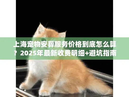 上海宠物安葬服务价格到底怎么算？2025年最新收费明细+避坑指南