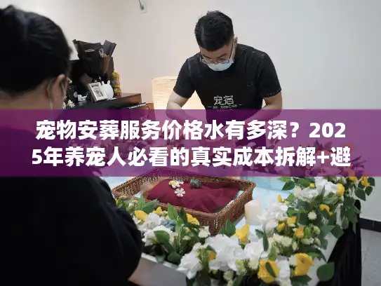 宠物安葬服务价格水有多深？2025年养宠人必看的真实成本拆解+避坑指南