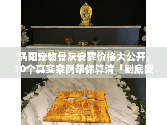涡阳宠物骨灰安葬价格大公开，10个真实案例帮你算清「到底要花多少钱」