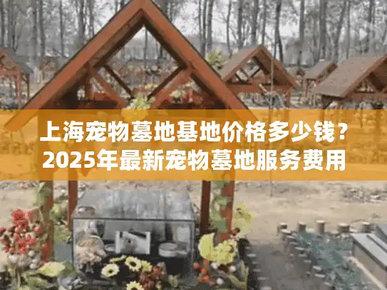 上海宠物墓地基地价格多少钱？2025年最新宠物墓地服务费用大公开