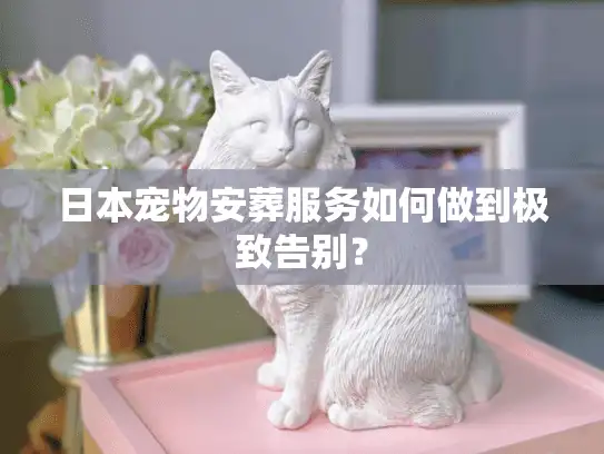 日本宠物安葬服务如何做到极致告别？