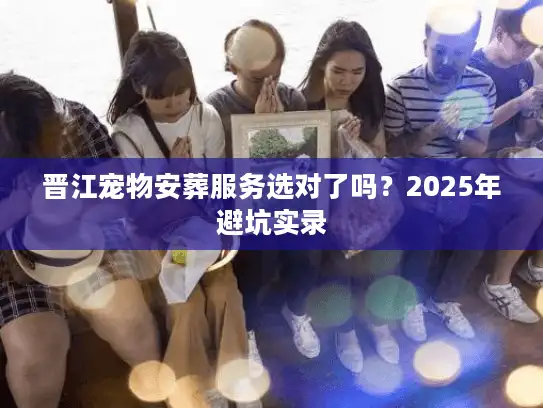 晋江宠物安葬服务选对了吗？2025年避坑实录