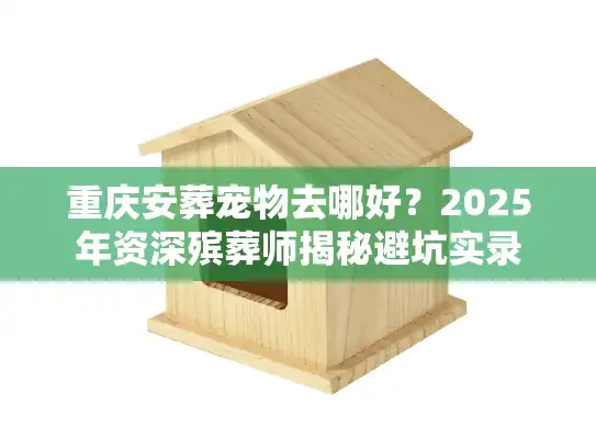 重庆安葬宠物去哪好？2025年资深殡葬师揭秘避坑实录