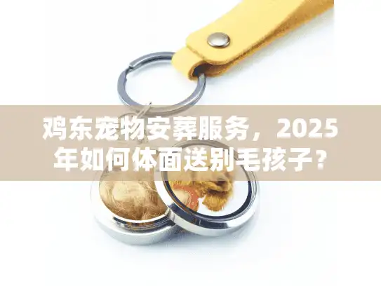 鸡东宠物安葬服务，2025年如何体面送别毛孩子？