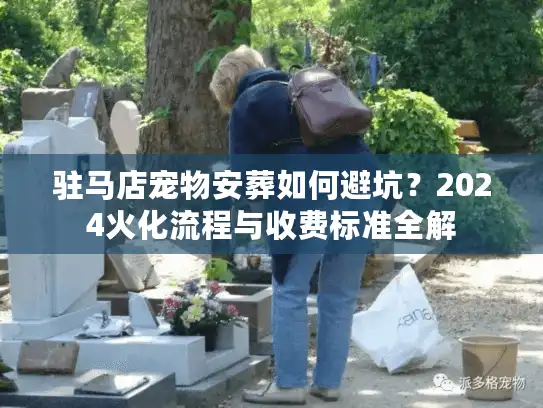 驻马店宠物安葬如何避坑？2024火化流程与收费标准全解