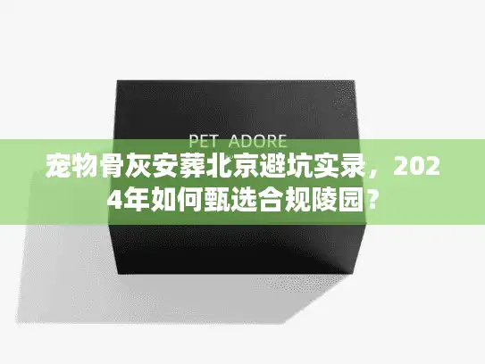 宠物骨灰安葬北京避坑实录，2024年如何甄选合规陵园？