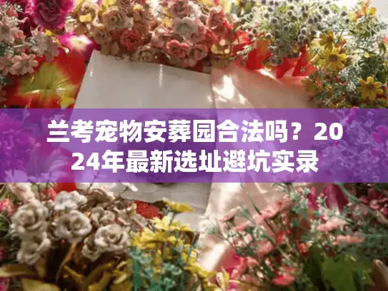 兰考宠物安葬园合法吗？2024年最新选址避坑实录