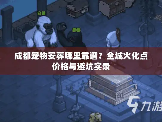 成都宠物安葬哪里靠谱？全城火化点价格与避坑实录