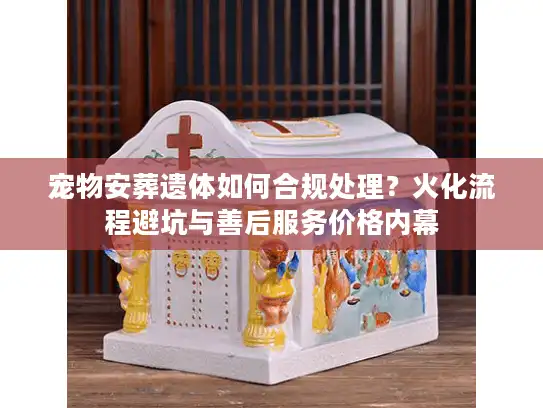 宠物安葬遗体如何合规处理？火化流程避坑与善后服务价格内幕
