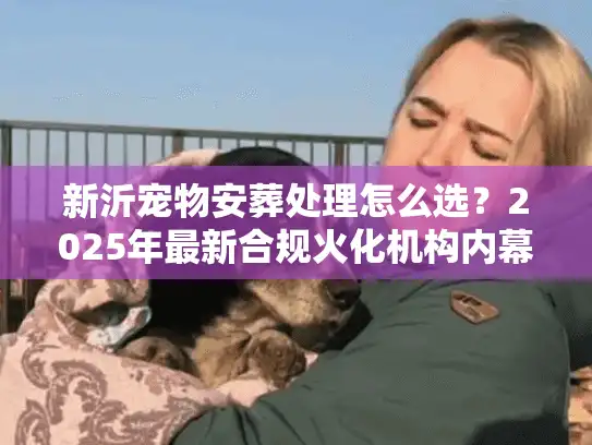 新沂宠物安葬处理怎么选？2025年最新合规火化机构内幕与价格解析
