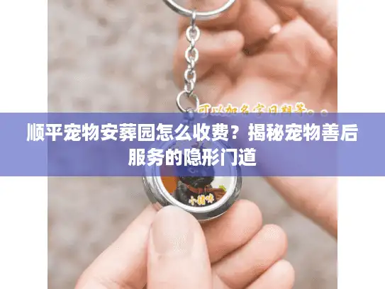 顺平宠物安葬园怎么收费？揭秘宠物善后服务的隐形门道