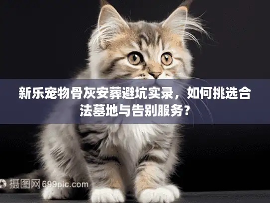 新乐宠物骨灰安葬避坑实录，如何挑选合法墓地与告别服务？