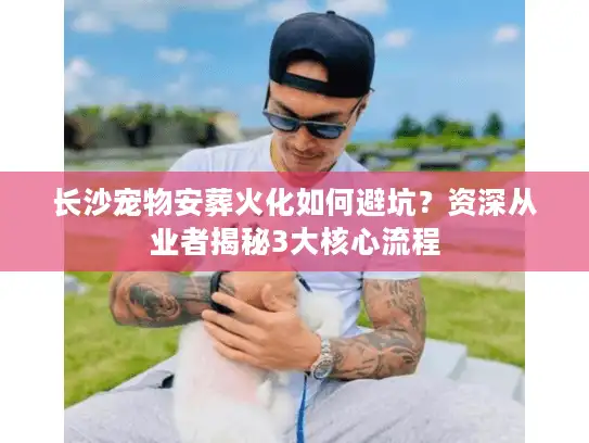 长沙宠物安葬火化如何避坑？资深从业者揭秘3大核心流程
