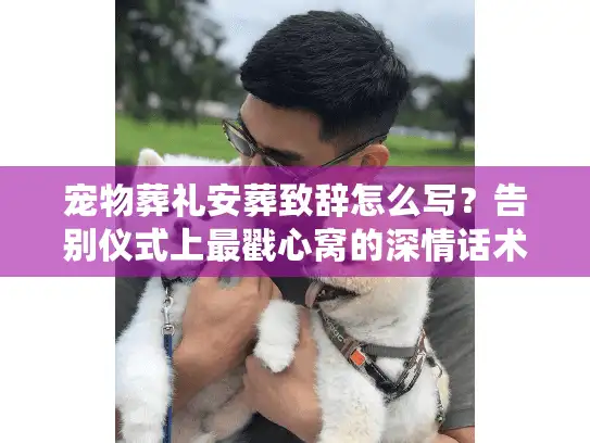 宠物葬礼安葬致辞怎么写？告别仪式上最戳心窝的深情话术