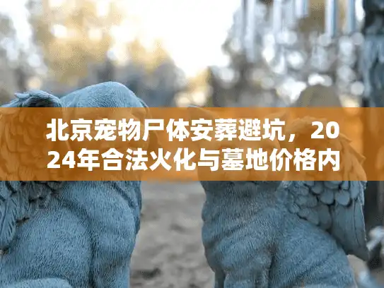 北京宠物尸体安葬避坑，2024年合法火化与墓地价格内幕