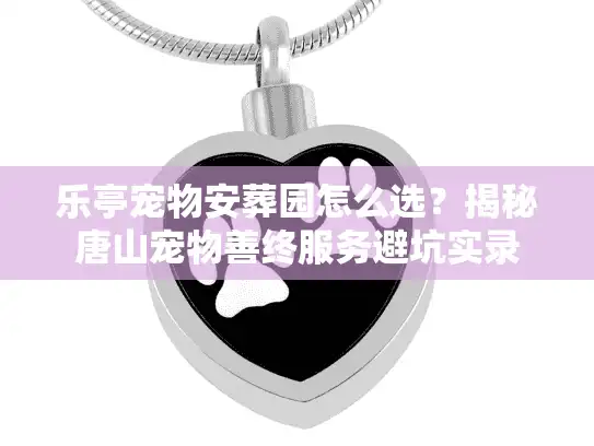 乐亭宠物安葬园怎么选？揭秘唐山宠物善终服务避坑实录