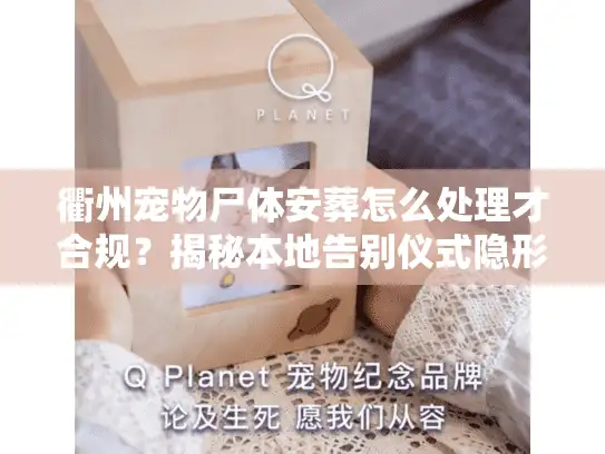 衢州宠物尸体安葬怎么处理才合规？揭秘本地告别仪式隐形消费与避坑策略