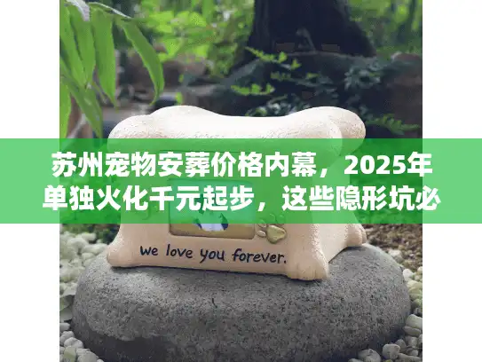 苏州宠物安葬价格内幕，2025年单独火化千元起步，这些隐形坑必须避开