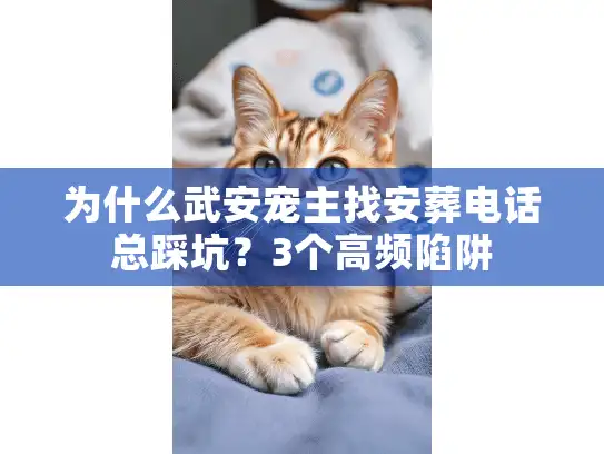 为什么武安宠主找安葬电话总踩坑？3个高频陷阱