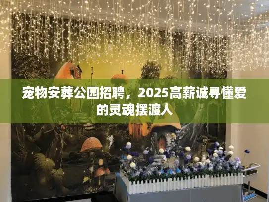 宠物安葬公园招聘，2025高薪诚寻懂爱的灵魂摆渡人