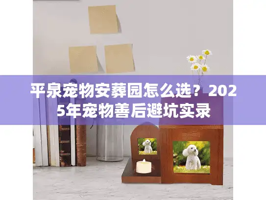 平泉宠物安葬园怎么选？2025年宠物善后避坑实录