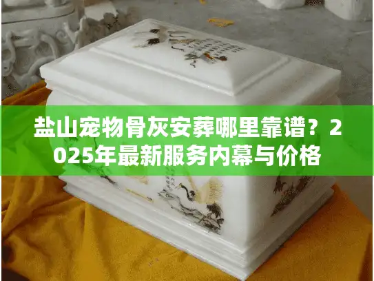 盐山宠物骨灰安葬哪里靠谱？2025年最新服务内幕与价格