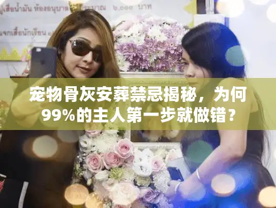 宠物骨灰安葬禁忌揭秘，为何99%的主人第一步就做错？