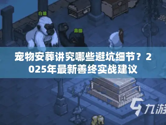 宠物安葬讲究哪些避坑细节？2025年最新善终实战建议