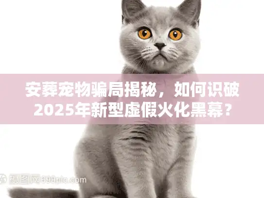 安葬宠物骗局揭秘，如何识破2025年新型虚假火化黑幕？