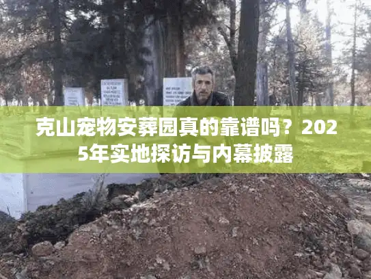 克山宠物安葬园真的靠谱吗？2025年实地探访与内幕披露