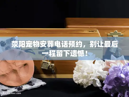 荥阳宠物安葬电话预约，别让最后一程留下遗憾！
