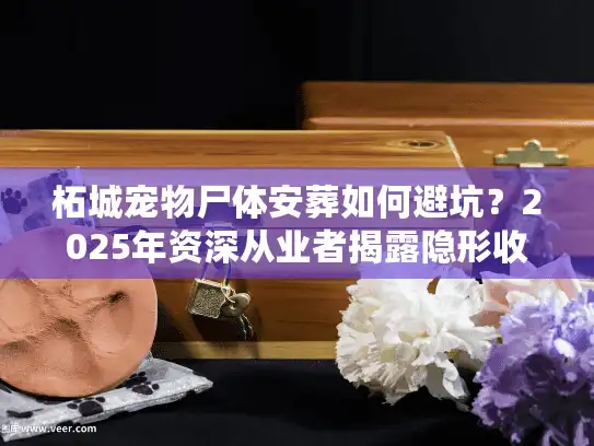 柘城宠物尸体安葬如何避坑？2025年资深从业者揭露隐形收费