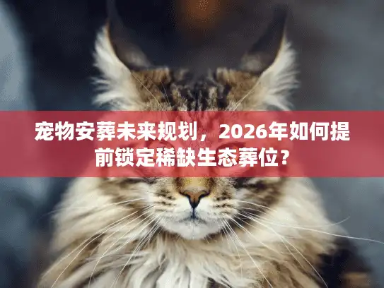 宠物安葬未来规划，2026年如何提前锁定稀缺生态葬位？