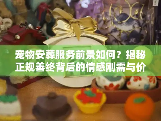 宠物安葬服务前景如何？揭秘正规善终背后的情感刚需与价值